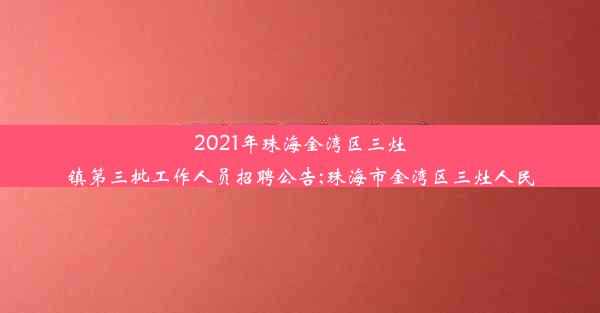 2021年珠海金湾区三灶镇第三批工作人员招聘公告;珠海市金湾区三灶人民