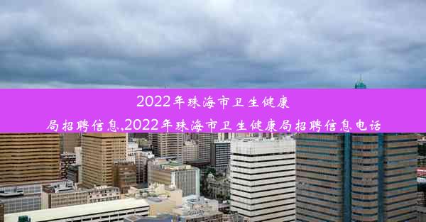 2022年珠海市卫生健康局招聘信息,2022年珠海市卫生健康局招聘信息电话