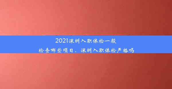 2021深圳入职体检一般检查哪些项目、深圳入职体检严格吗