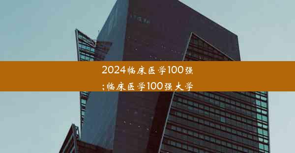 2024临床医学100强;临床医学100强大学