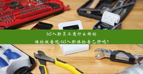 tcl入职员工需什么样的体检报告呢-tcl入职体检查乙肝吗？