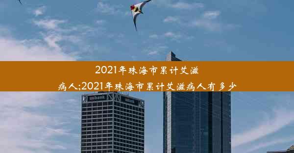 2021年珠海市累计艾滋病人;2021年珠海市累计艾滋病人有多少