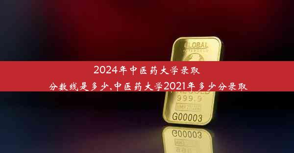 2024年中医药大学录取分数线是多少,中医药大学2021年多少分录取