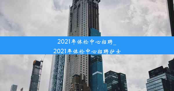 2021年体检中心招聘_2021年体检中心招聘护士