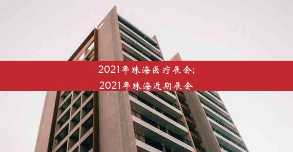 2021年珠海医疗展会;2021年珠海近期展会