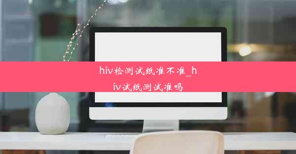 hiv检测试纸准不准_hiv试纸测试准吗