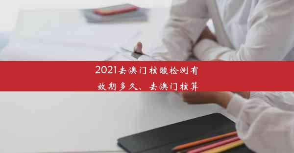 2021去澳门核酸检测有效期多久、去澳门核算