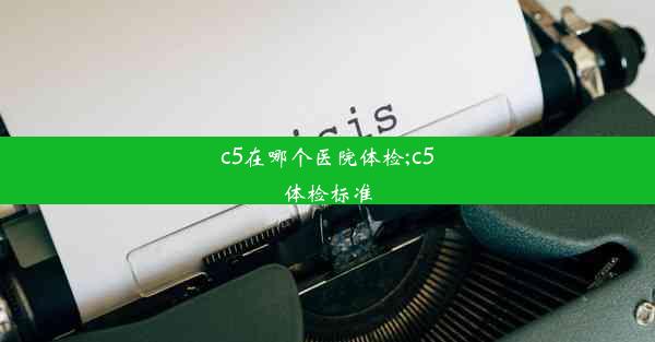 c5在哪个医院体检;c5体检标准