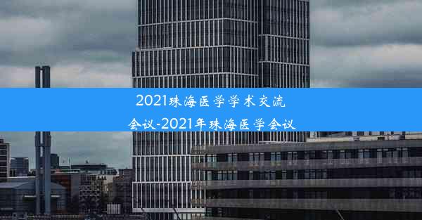 2021珠海医学学术交流会议-2021年珠海医学会议