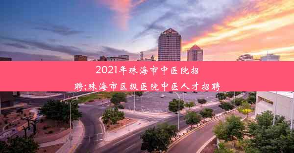 2021年珠海市中医院招聘;珠海市区级医院中医人才招聘