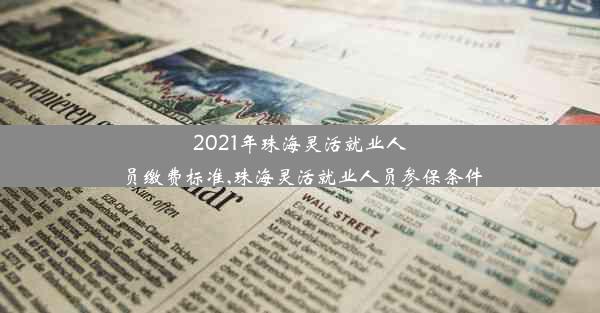 2021年珠海灵活就业人员缴费标准,珠海灵活就业人员参保条件