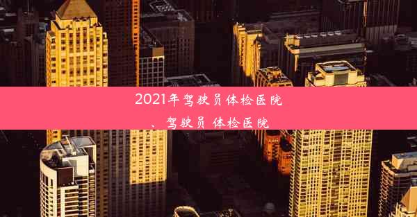 2021年驾驶员体检医院、驾驶员 体检医院