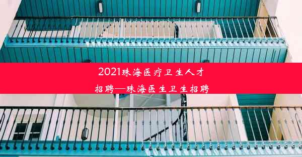 2021珠海医疗卫生人才招聘—珠海医生卫生招聘