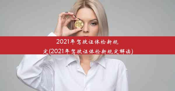 2021年驾驶证体检新规定(2021年驾驶证体检新规定解读)