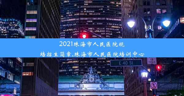 2021珠海市人民医院规培招生简章,珠海市人民医院培训中心