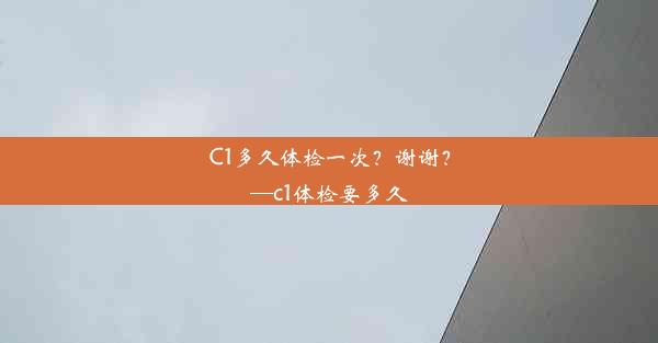 C1多久体检一次？谢谢？—c1体检要多久