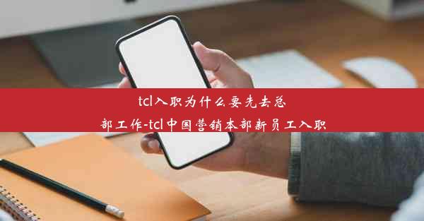 tcl入职为什么要先去总部工作-tcl中国营销本部新员工入职