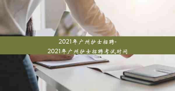 2021年广州护士招聘-2021年广州护士招聘考试时间