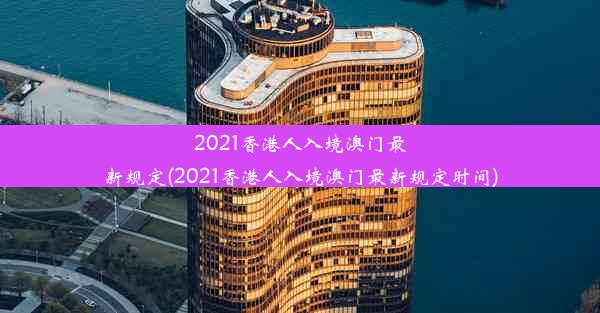 2021香港人入境澳门最新规定(2021香港人入境澳门最新规定时间)