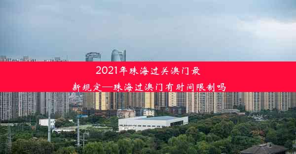 2021年珠海过关澳门最新规定—珠海过澳门有时间限制吗