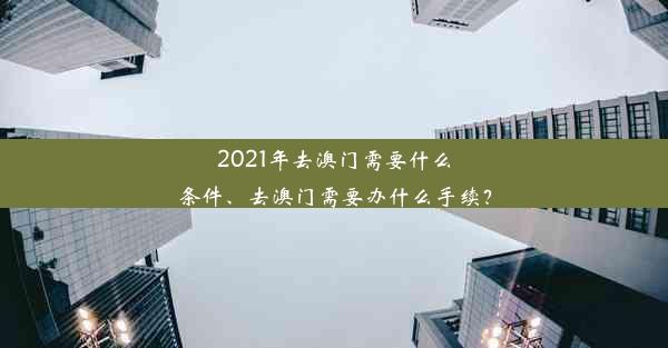 2021年去澳门需要什么条件、去澳门需要办什么手续？