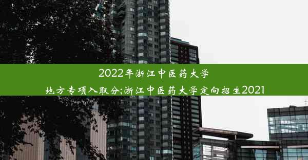 2022年浙江中医药大学地方专项入取分;浙江中医药大学定向招生2021