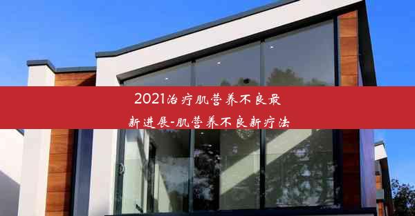 2021治疗肌营养不良最新进展-肌营养不良新疗法