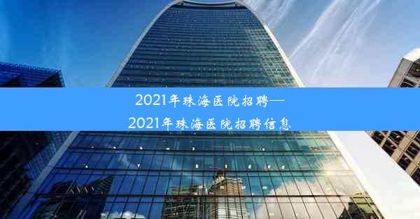 2021年珠海医院招聘—2021年珠海医院招聘信息