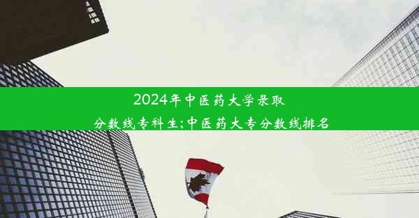 2024年中医药大学录取分数线专科生;中医药大专分数线排名