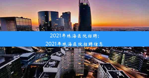 2021年珠海医院招聘;2021年珠海医院招聘信息