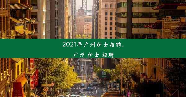 2021年广州护士招聘,广州 护士 招聘