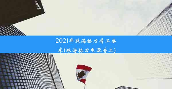 2021年珠海格力普工要求(珠海格力电器普工)