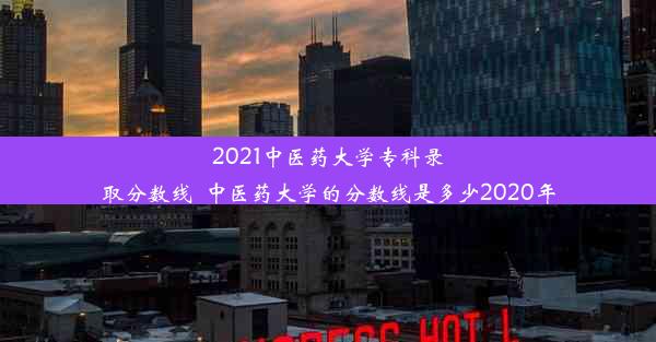 2021中医药大学专科录取分数线_中医药大学的分数线是多少2020年