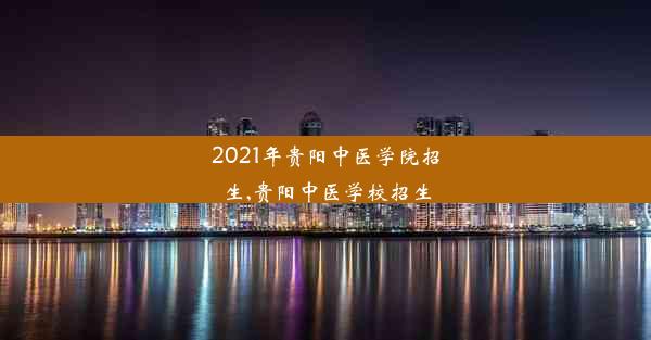 2021年贵阳中医学院招生,贵阳中医学校招生