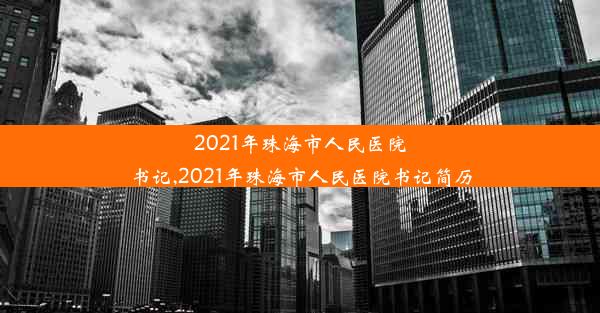 2021年珠海市人民医院书记,2021年珠海市人民医院书记简历