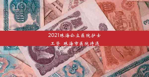 2021珠海公立医院护士工资_珠海市医院待遇