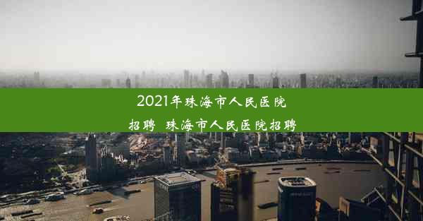 2021年珠海市人民医院招聘_珠海市人民医院招聘