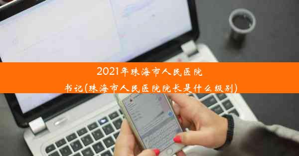 2021年珠海市人民医院书记(珠海市人民医院院长是什么级别)