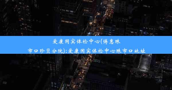 爱康国宾体检中心(博惠珠市口珍贝分院);爱康国宾体检中心珠市口地址