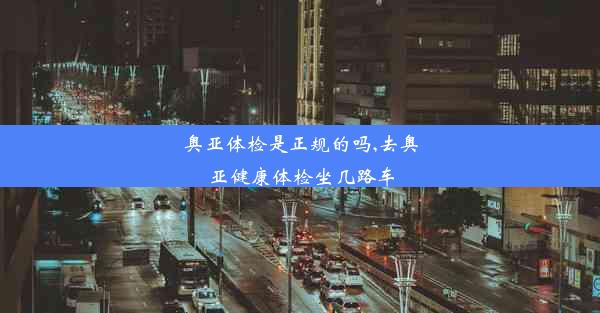 奥亚体检是正规的吗,去奥亚健康体检坐几路车