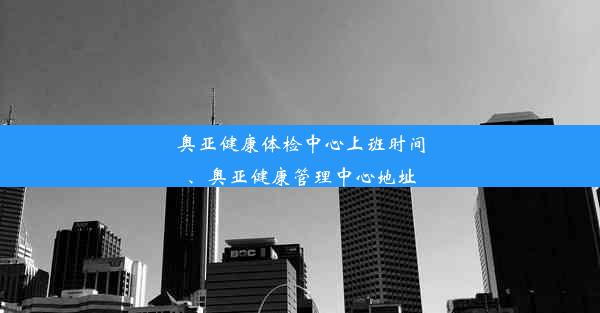 奥亚健康体检中心上班时间、奥亚健康管理中心地址