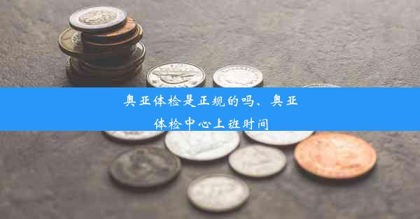 奥亚体检是正规的吗、奥亚体检中心上班时间