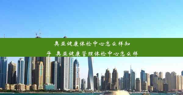 奥亚健康体检中心怎么样知乎_奥亚健康管理体检中心怎么样