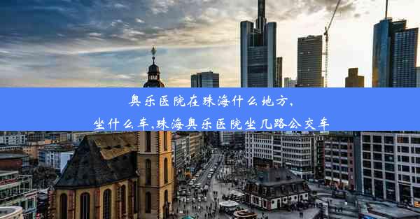 奥乐医院在珠海什么地方,坐什么车,珠海奥乐医院坐几路公交车