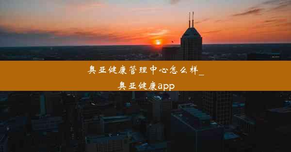 奥亚健康管理中心怎么样_奥亚健康app