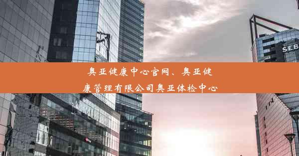 奥亚健康中心官网、奥亚健康管理有限公司奥亚体检中心