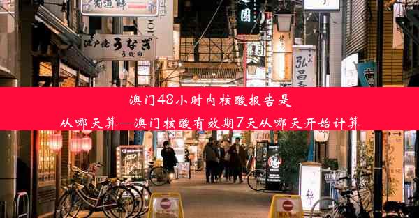 澳门48小时内核酸报告是从哪天算—澳门核酸有效期7天从哪天开始计算