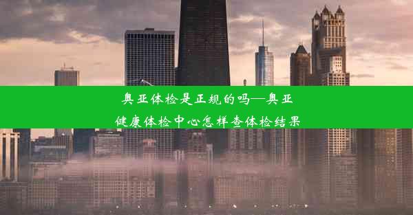 奥亚体检是正规的吗—奥亚健康体检中心怎样查体检结果