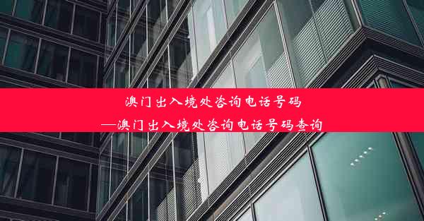 澳门出入境处咨询电话号码—澳门出入境处咨询电话号码查询