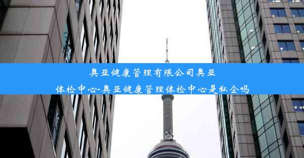 奥亚健康管理有限公司奥亚体检中心-奥亚健康管理体检中心是私企吗